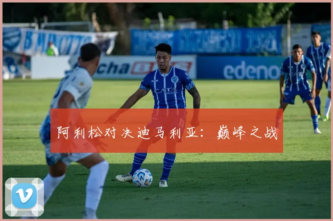 阿利松对决迪马利亚：巅峰之战