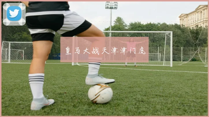 皇马大战天津津门虎