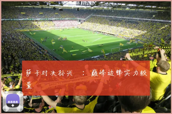 萨卡对决孙兴慜：巅峰边锋实力较量