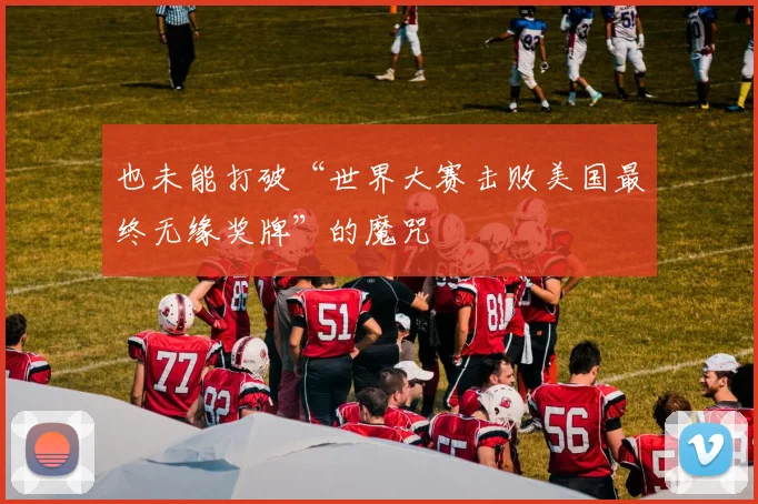 也未能打破“世界大赛击败美国最终无缘奖牌”的魔咒