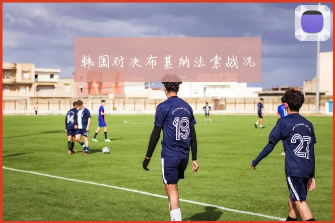 韩国对决布基纳法索战况