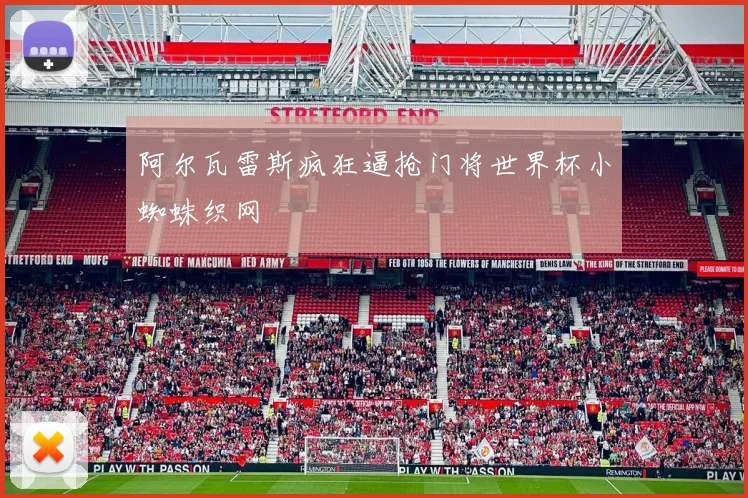 阿尔瓦雷斯疯狂逼抢门将世界杯小蜘蛛织网