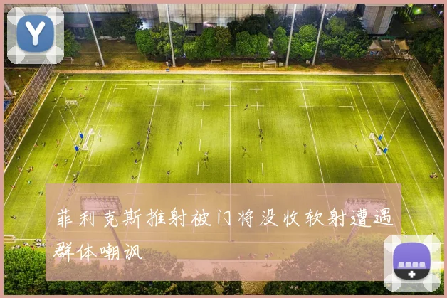 菲利克斯推射被门将没收软射遭遇群体嘲讽