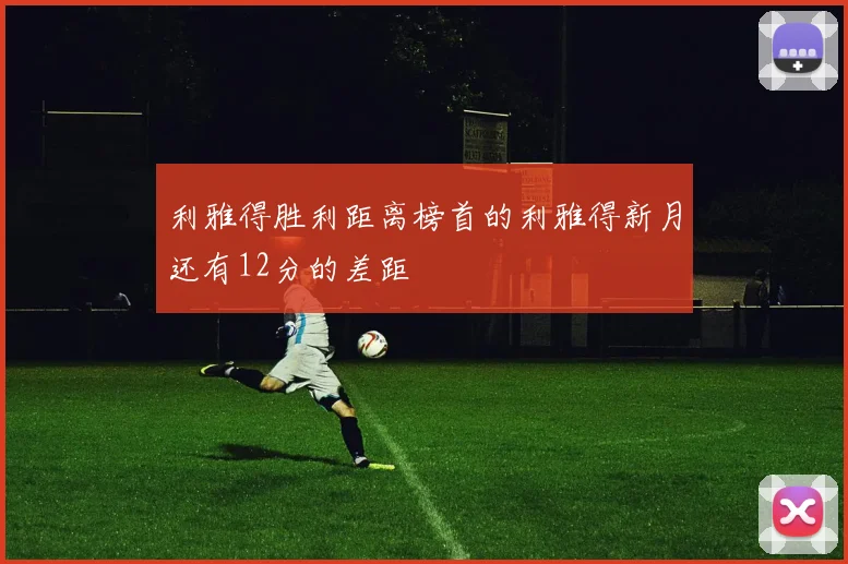 利雅得胜利距离榜首的利雅得新月还有12分的差距