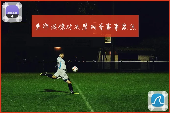 费耶诺德对决摩纳哥赛事聚焦