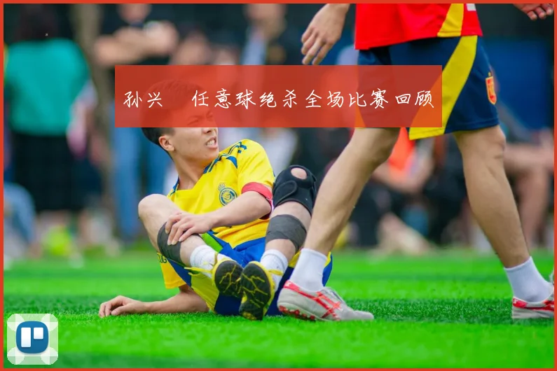 孙兴慜任意球绝杀全场比赛回顾