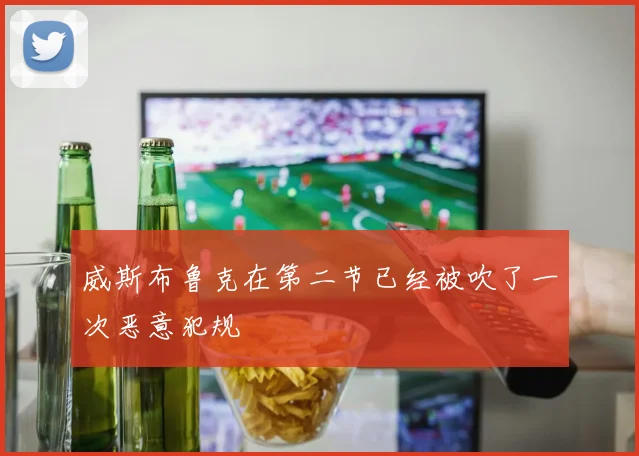 威斯布鲁克在第二节已经被吹了一次恶意犯规