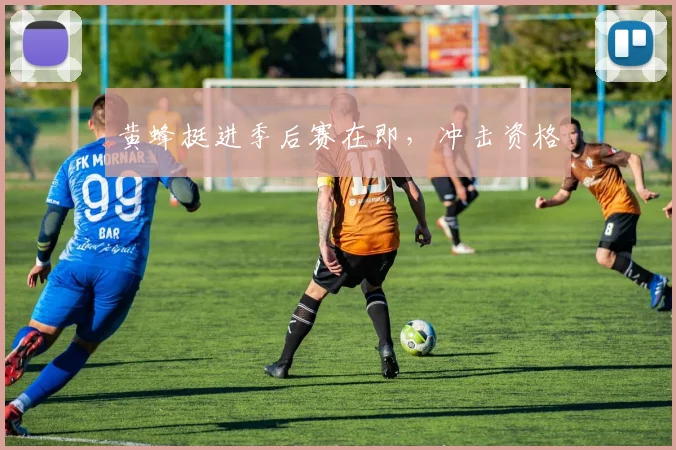 黄蜂挺进季后赛在即，冲击资格