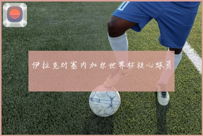 伊拉克对塞内加尔世界杯核心球员