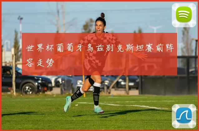 世界杯葡萄牙乌兹别克斯坦赛前阵容走势