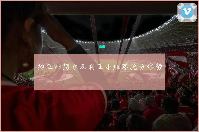约旦vs阿尔及利亚小组赛抢分形势