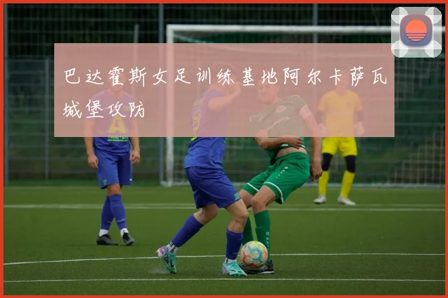 巴达霍斯女足训练基地阿尔卡萨瓦城堡攻防