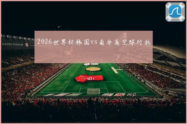 2026世界杯韩国vs南非高空球对抗
