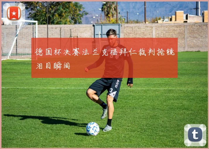 德国杯决赛法兰克福拜仁裁判抢镜泪目瞬间