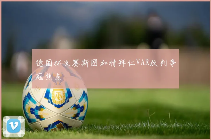 德国杯决赛斯图加特拜仁VAR改判争冠焦点