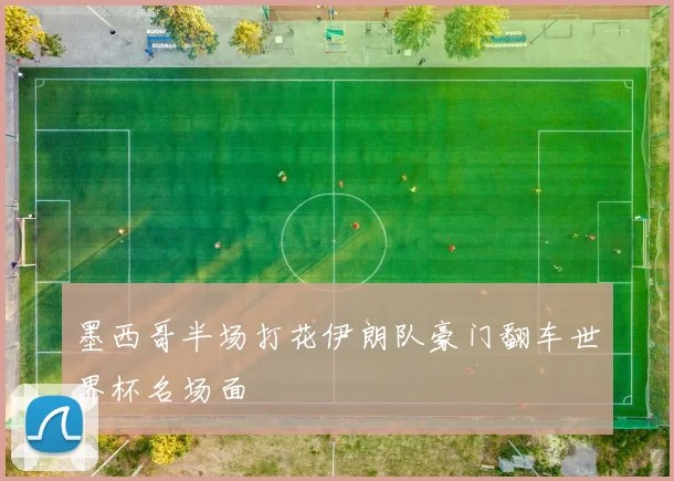 墨西哥半场打花伊朗队豪门翻车世界杯名场面