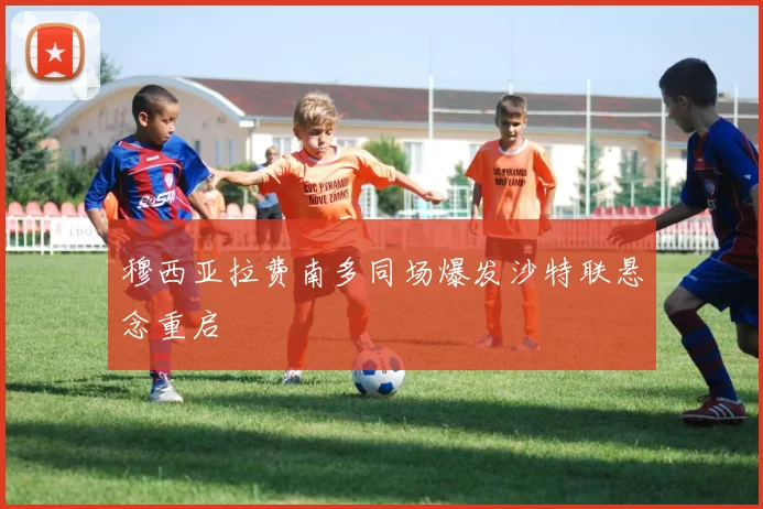 穆西亚拉费南多同场爆发沙特联悬念重启