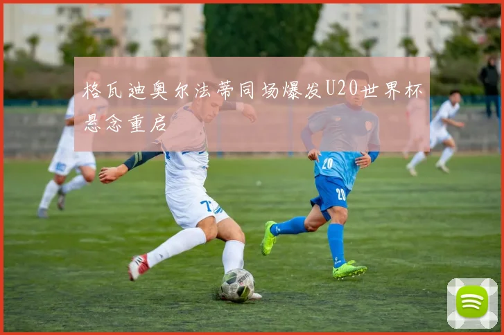 格瓦迪奥尔法蒂同场爆发U20世界杯悬念重启