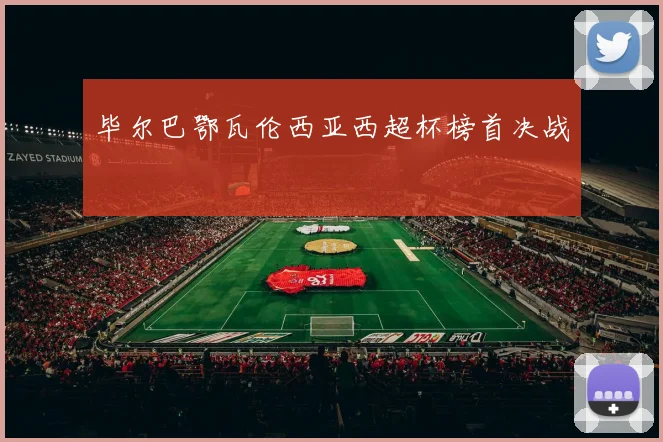 毕尔巴鄂瓦伦西亚西超杯榜首决战