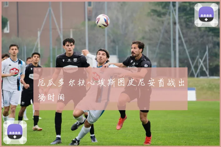 厄瓜多尔核心埃斯图皮尼安首战出场时间