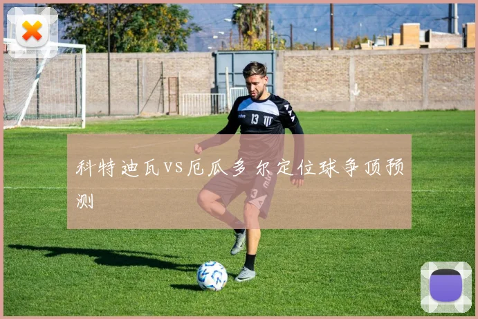 科特迪瓦vs厄瓜多尔定位球争顶预测