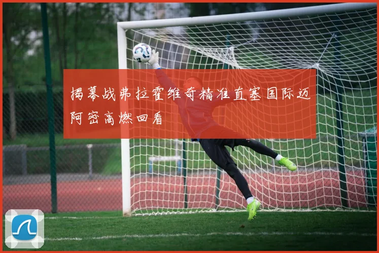 揭幕战弗拉霍维奇精准直塞国际迈阿密高燃回看