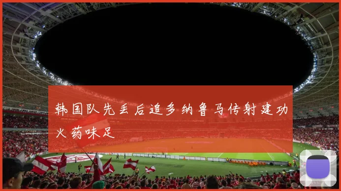 韩国队先丢后追多纳鲁马传射建功火药味足