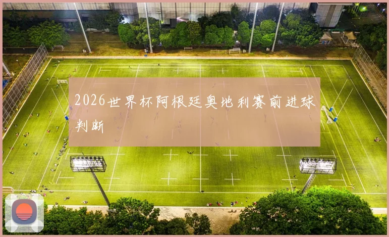 2026世界杯阿根廷奥地利赛前进球判断