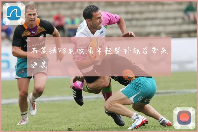 布莱顿vs利物浦年轻替补能否带来速度