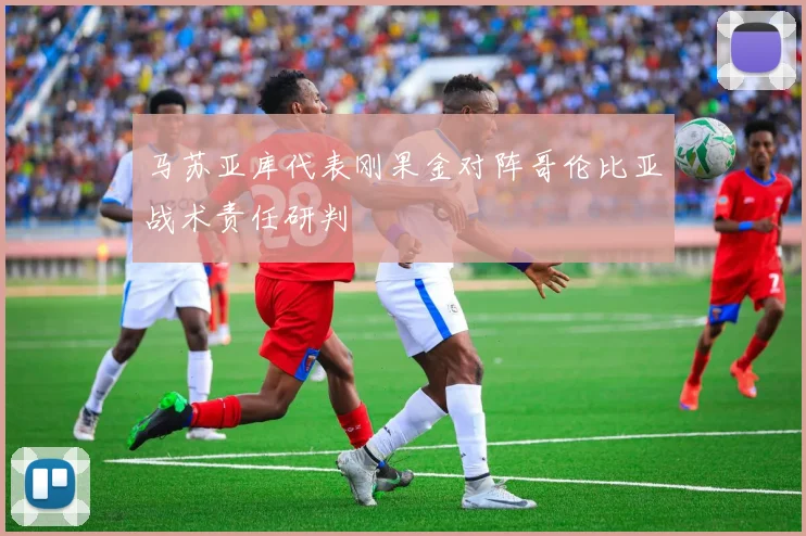 马苏亚库代表刚果金对阵哥伦比亚战术责任研判