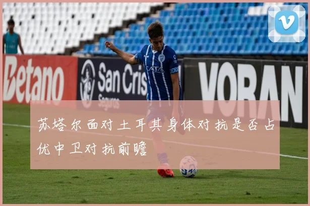 苏塔尔面对土耳其身体对抗是否占优中卫对抗前瞻