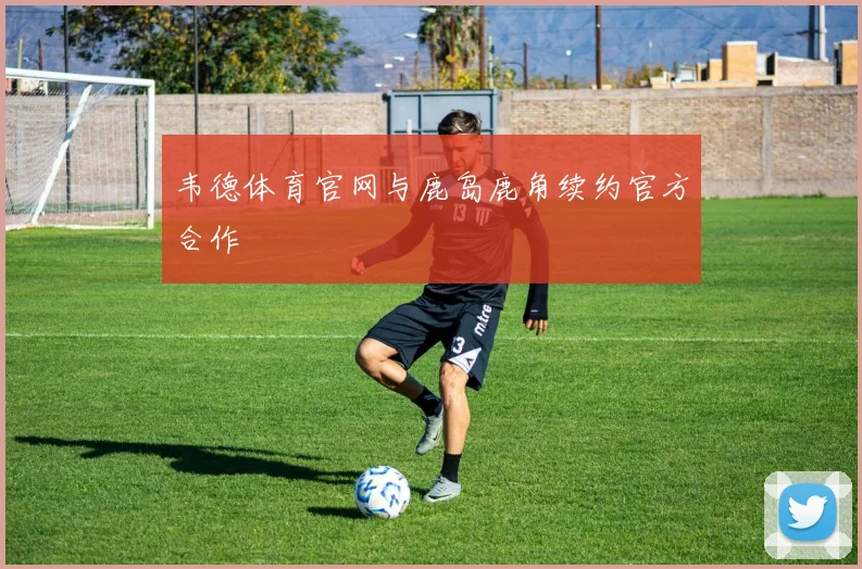 韦德体育官网与鹿岛鹿角续约官方合作