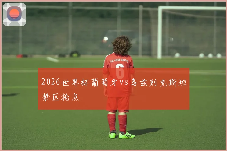 2026世界杯葡萄牙vs乌兹别克斯坦禁区抢点