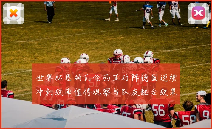 世界杯恩纳瓦伦西亚对阵德国连续冲刺效率值得观察与队友配合效果