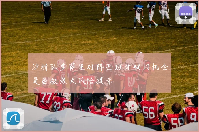 沙特队多萨里对阵西班牙破门机会是否被放大风险提示