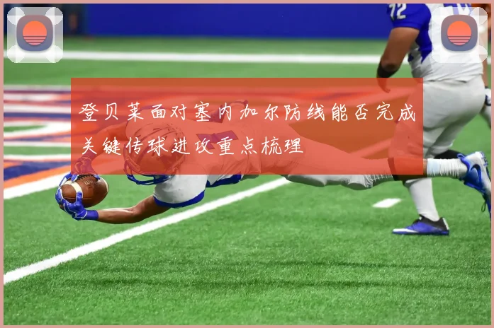登贝莱面对塞内加尔防线能否完成关键传球进攻重点梳理