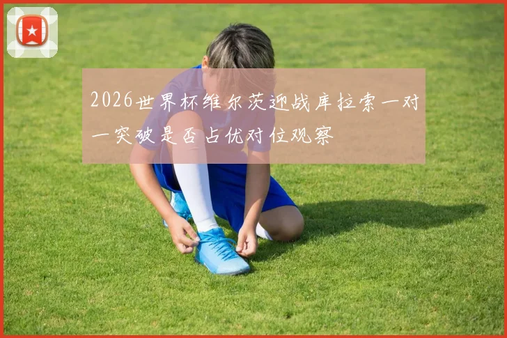2026世界杯维尔茨迎战库拉索一对一突破是否占优对位观察