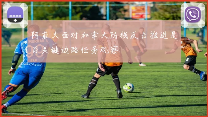 阿菲夫面对加拿大防线反击推进是否关键边路任务观察