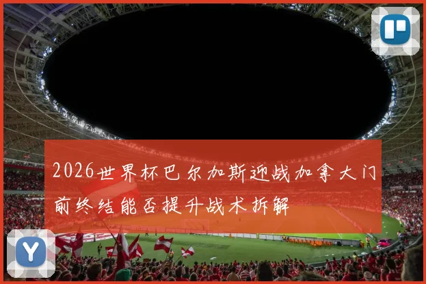 2026世界杯巴尔加斯迎战加拿大门前终结能否提升战术拆解