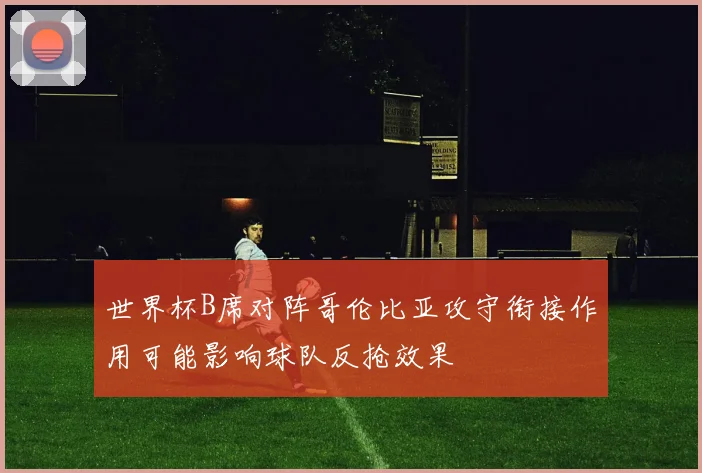 世界杯B席对阵哥伦比亚攻守衔接作用可能影响球队反抢效果