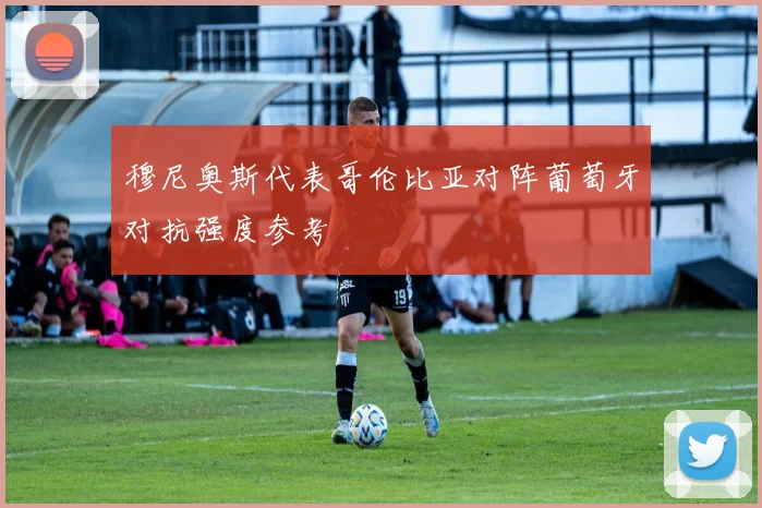 穆尼奥斯代表哥伦比亚对阵葡萄牙对抗强度参考