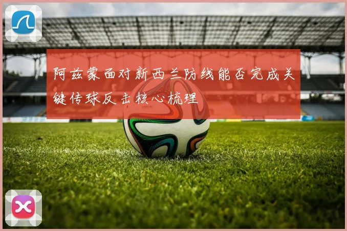 阿兹蒙面对新西兰防线能否完成关键传球反击核心梳理
