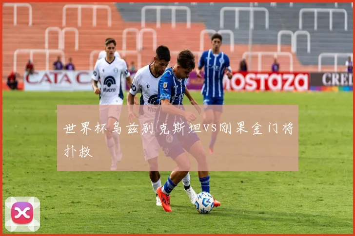 世界杯乌兹别克斯坦vs刚果金门将扑救