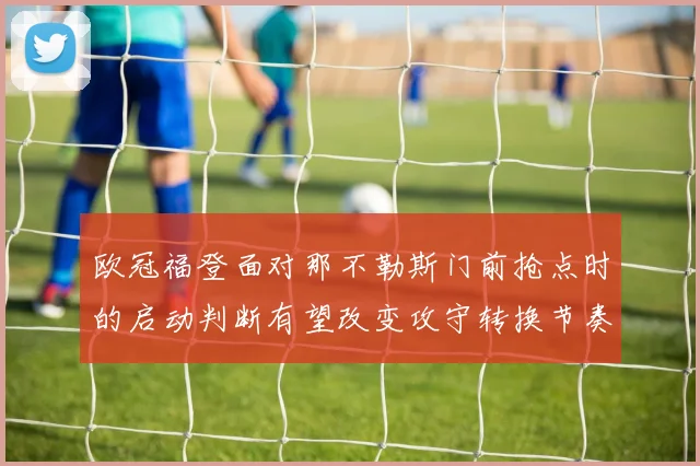 欧冠福登面对那不勒斯门前抢点时的启动判断有望改变攻守转换节奏