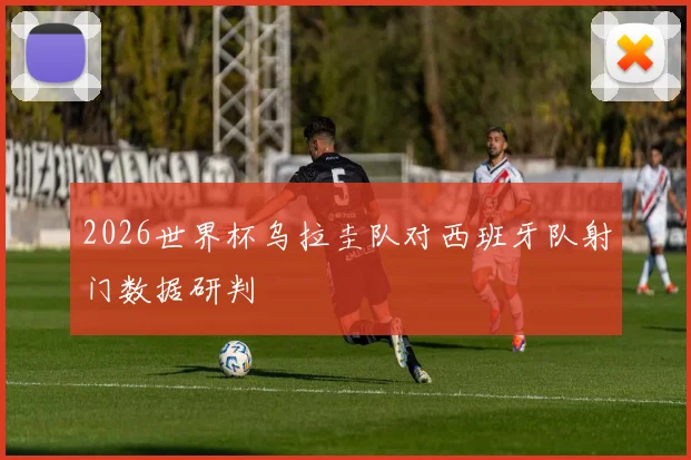 2026世界杯乌拉圭队对西班牙队射门数据研判