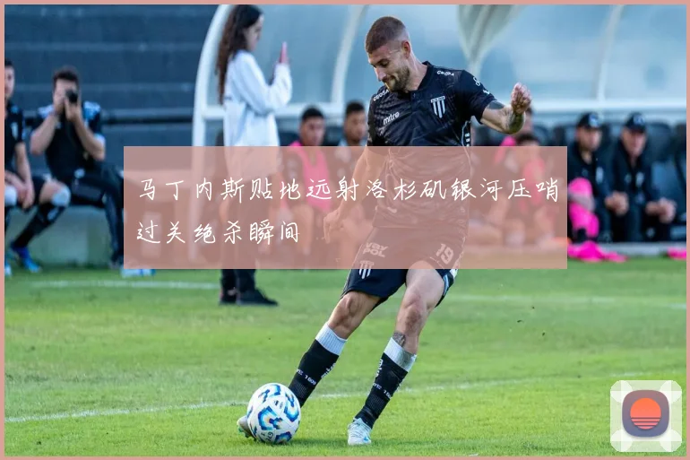 马丁内斯贴地远射洛杉矶银河压哨过关绝杀瞬间