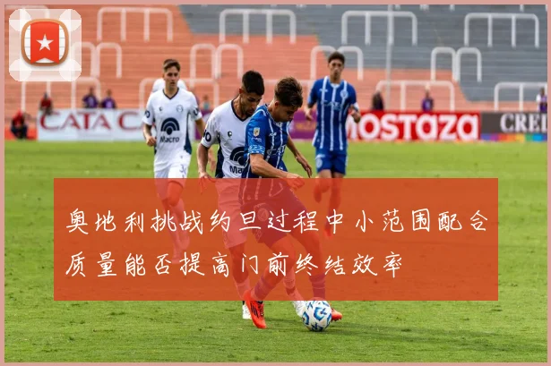 奥地利挑战约旦过程中小范围配合质量能否提高门前终结效率