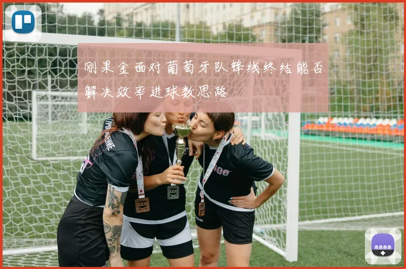 刚果金面对葡萄牙队锋线终结能否解决效率进球数思路