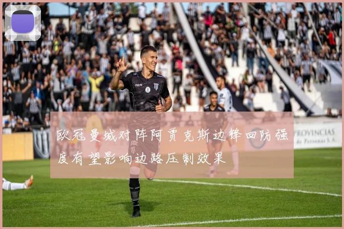 欧冠曼城对阵阿贾克斯边锋回防强度有望影响边路压制效果