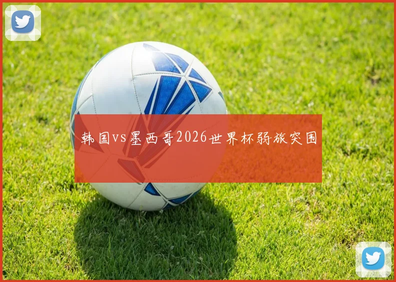 韩国vs墨西哥2026世界杯弱旅突围